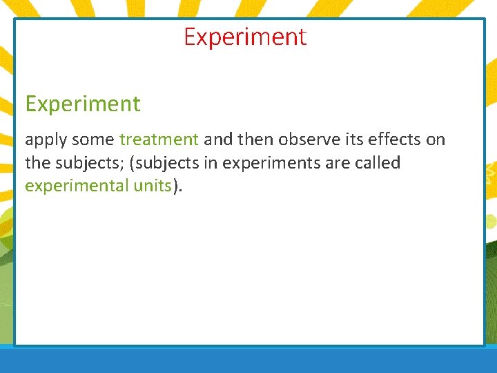 Experiment apply some treatment and then observe its effects on the subjects; (subjects in