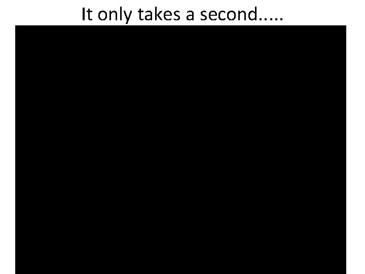 It only takes a second. . . 