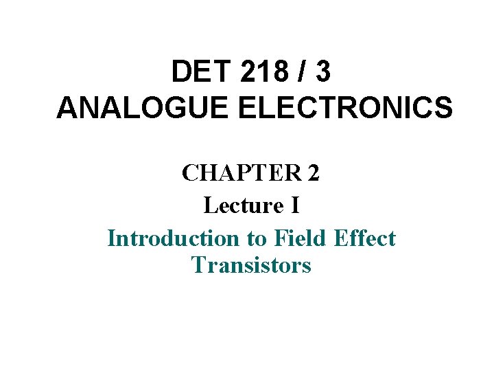 DET 218 / 3 ANALOGUE ELECTRONICS CHAPTER 2 Lecture I Introduction to Field Effect
