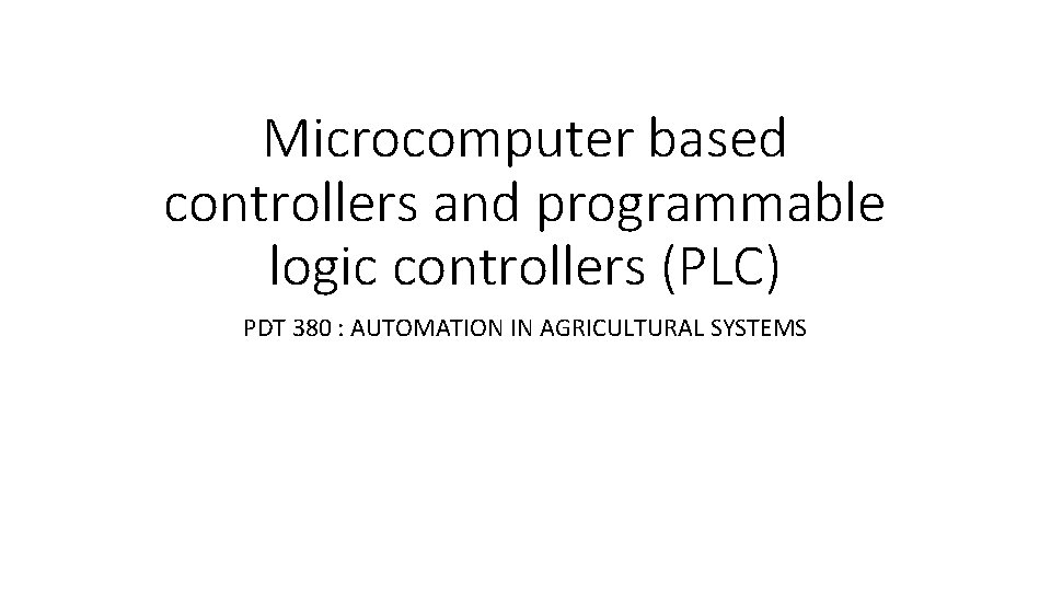 Microcomputer based controllers and programmable logic controllers (PLC) PDT 380 : AUTOMATION IN AGRICULTURAL