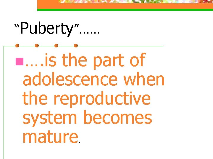 “Puberty”…… n…. is the part of adolescence when the reproductive system becomes mature. “Puberty”…… n…. is the part of adolescence when the reproductive system becomes mature.