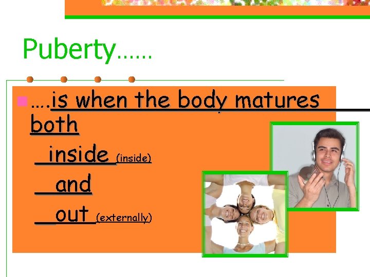 Puberty…… n …. is when the body matures both inside (inside) and out (externally) Puberty…… n …. is when the body matures both inside (inside) and out (externally)