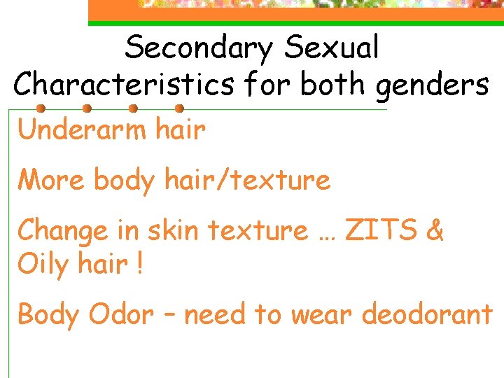 Secondary Sexual Characteristics for both genders Underarm hair More body hair/texture Change in skin Secondary Sexual Characteristics for both genders Underarm hair More body hair/texture Change in skin