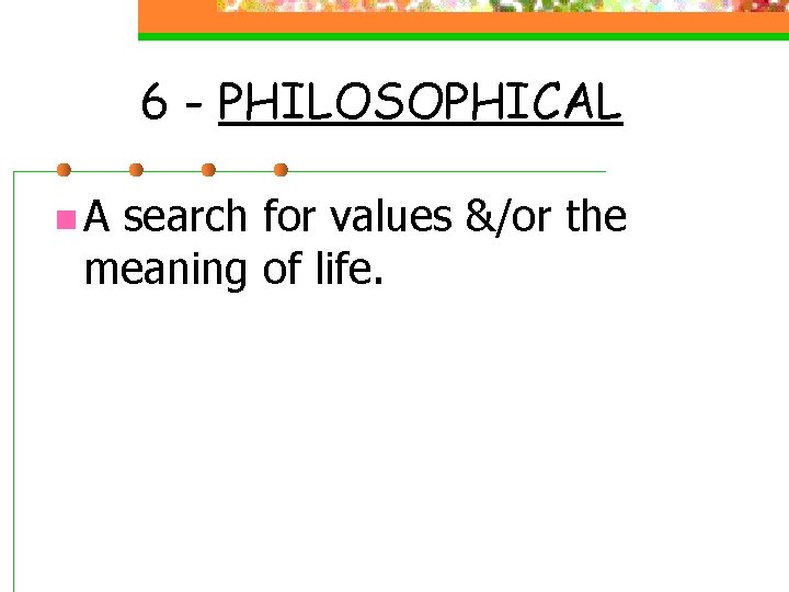 6 - PHILOSOPHICAL n A search for values &/or the meaning of life. 6 - PHILOSOPHICAL n A search for values &/or the meaning of life.