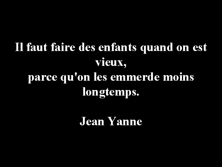Il faut faire des enfants quand on est vieux, parce qu'on les emmerde moins