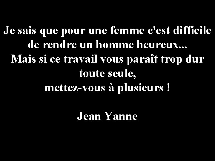 Je sais que pour une femme c'est difficile de rendre un homme heureux. .