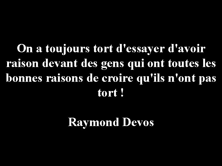 On a toujours tort d'essayer d'avoir raison devant des gens qui ont toutes les