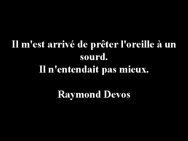 Il m'est arrivé de prêter l'oreille à un sourd. Il n'entendait pas mieux. Raymond