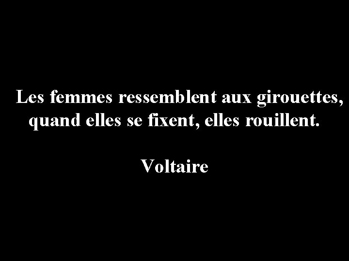 Les femmes ressemblent aux girouettes, quand elles se fixent, elles rouillent. Voltaire 