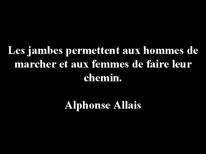 Les jambes permettent aux hommes de marcher et aux femmes de faire leur chemin.