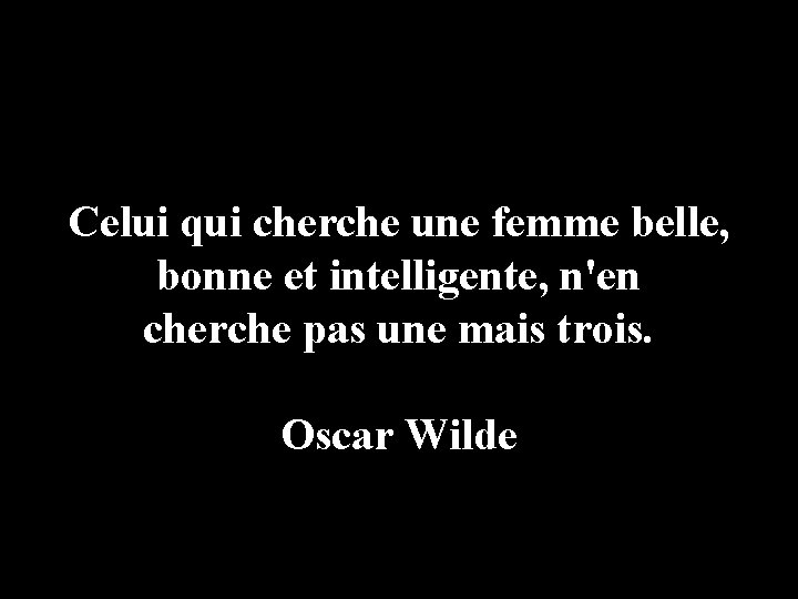Celui qui cherche une femme belle, bonne et intelligente, n'en cherche pas une mais