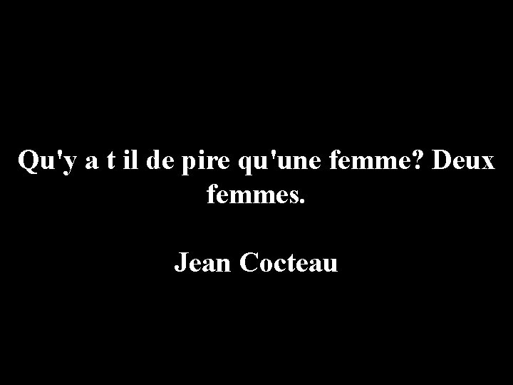 Qu'y a t il de pire qu'une femme? Deux femmes. Jean Cocteau 