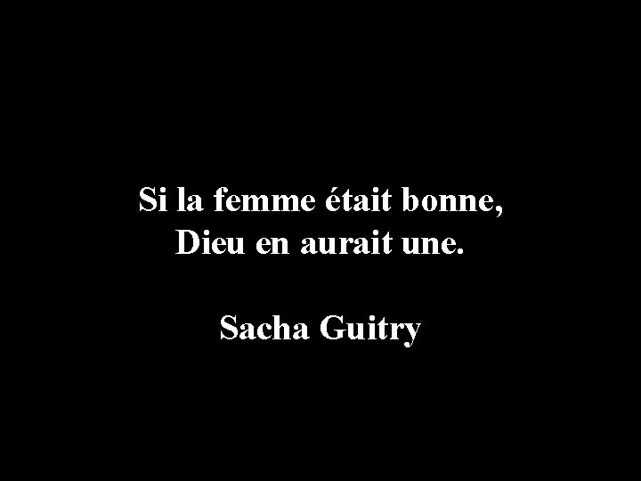 Si la femme était bonne, Dieu en aurait une. Sacha Guitry 