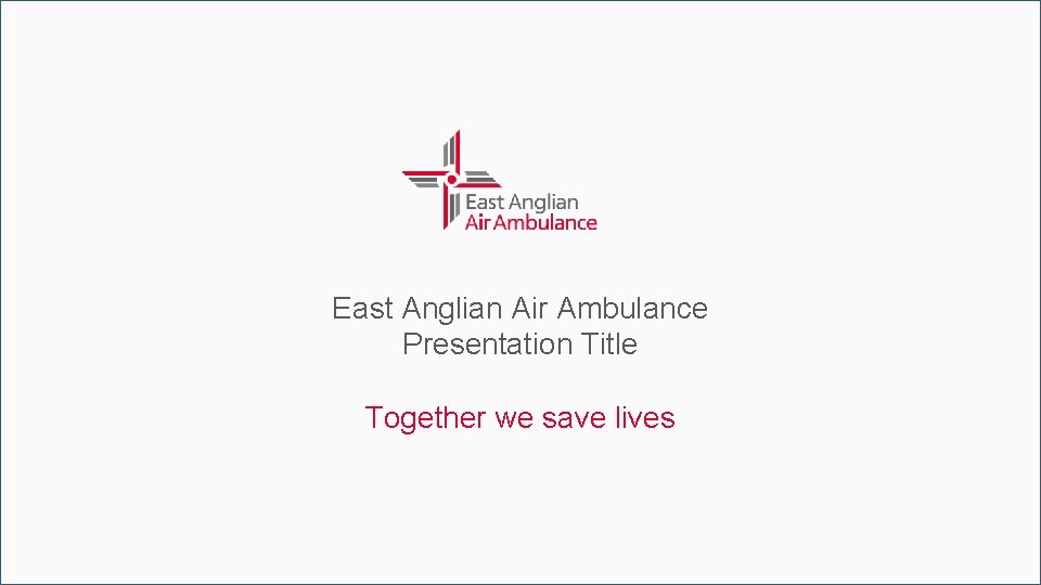 East Anglian Air Ambulance Presentation Title Together we save lives 