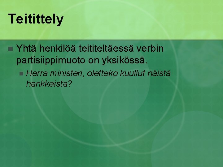 Teitittely n Yhtä henkilöä teititeltäessä verbin partisiippimuoto on yksikössä. n Herra ministeri, oletteko kuullut