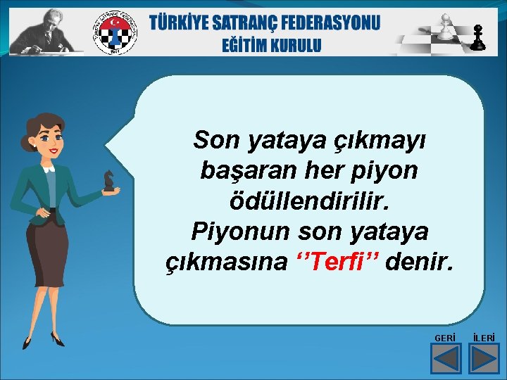 Son yataya çıkmayı başaran her piyon ödüllendirilir. Piyonun son yataya çıkmasına ‘’Terfi’’ denir. GERİ