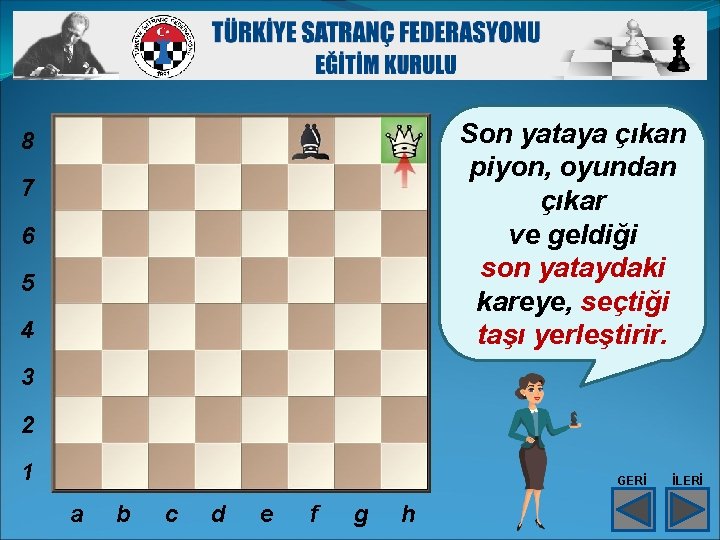 Son yataya çıkan piyon, oyundan çıkar ve geldiği son yataydaki kareye, seçtiği taşı yerleştirir.