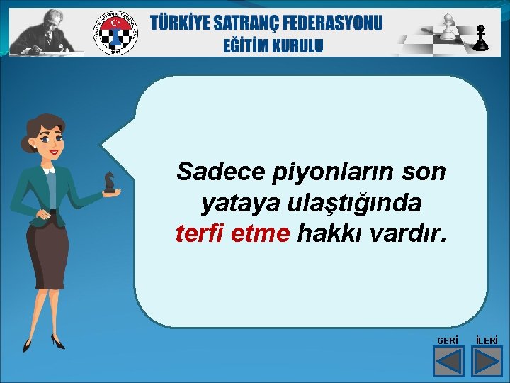 Sadece piyonların son yataya ulaştığında terfi etme hakkı vardır. GERİ İLERİ 