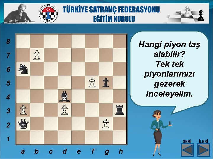 8 Hangi piyon taş alabilir? Tek tek piyonlarımızı gezerek inceleyelim. 7 6 5 4