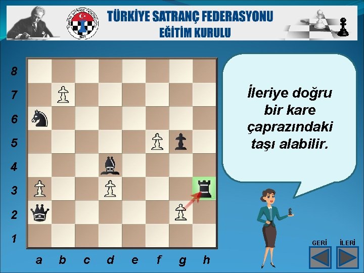 8 İleriye doğru bir kare çaprazındaki taşı alabilir. 7 6 5 4 3 2