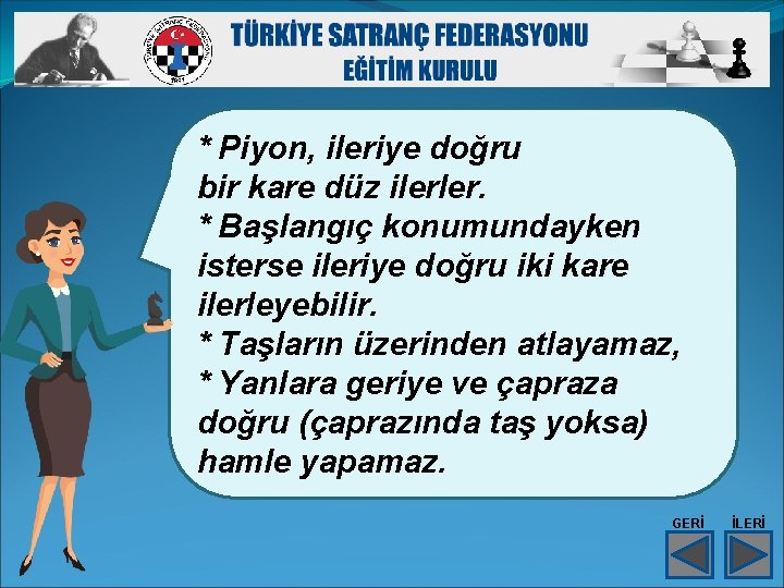 * Piyon, ileriye doğru bir kare düz ilerler. * Başlangıç konumundayken isterse ileriye doğru