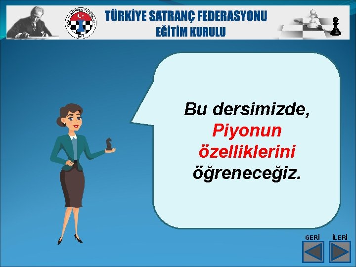 Bu dersimizde, Piyonun özelliklerini öğreneceğiz. GERİ İLERİ 