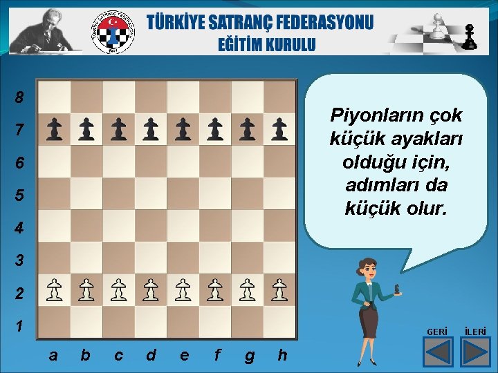 8 Piyonların çok küçük ayakları olduğu için, adımları da küçük olur. 7 6 5