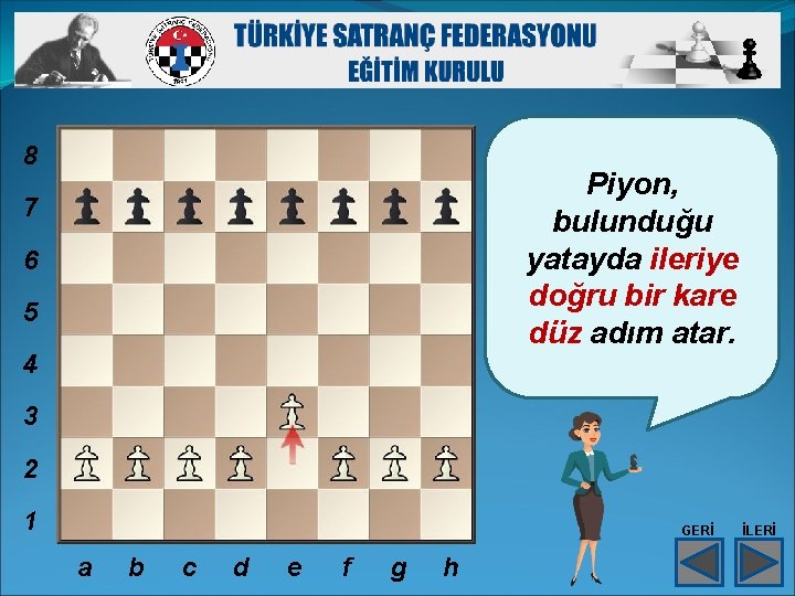 8 Piyon, bulunduğu yatayda ileriye doğru bir kare düz adım atar. 7 6 5