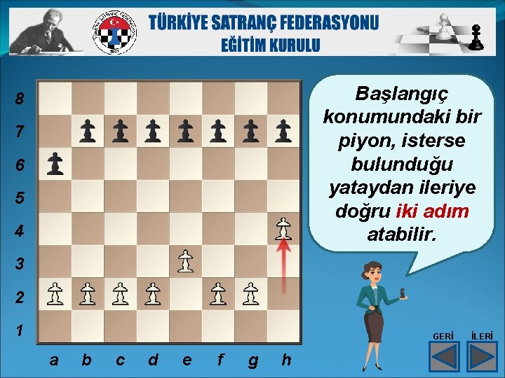Başlangıç konumundaki bir piyon, isterse bulunduğu yataydan ileriye doğru iki adım atabilir. 8 7