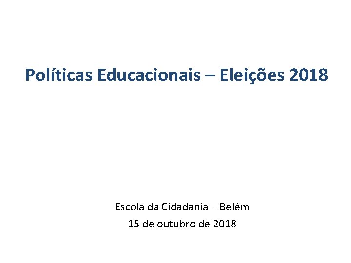 Políticas Educacionais – Eleições 2018 Escola da Cidadania – Belém 15 de outubro de