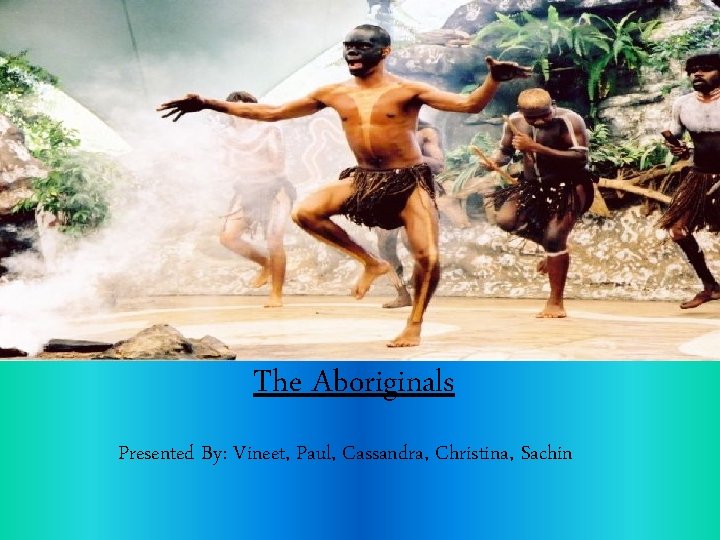 The Aboriginals Presented By: Vineet, Paul, Cassandra, Christina, Sachin 