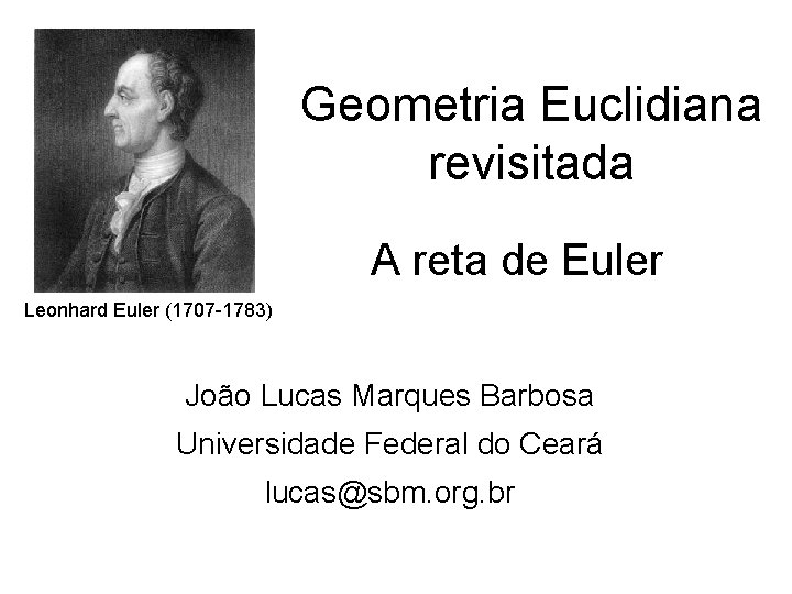 Geometria Euclidiana revisitada A reta de Euler Leonhard Euler (1707 -1783) João Lucas Marques