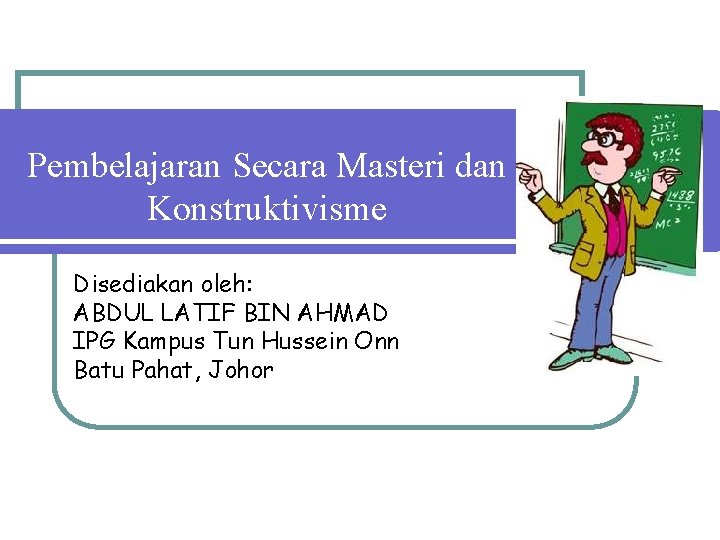 Pembelajaran Secara Masteri dan Konstruktivisme Disediakan oleh: ABDUL LATIF BIN AHMAD IPG Kampus Tun