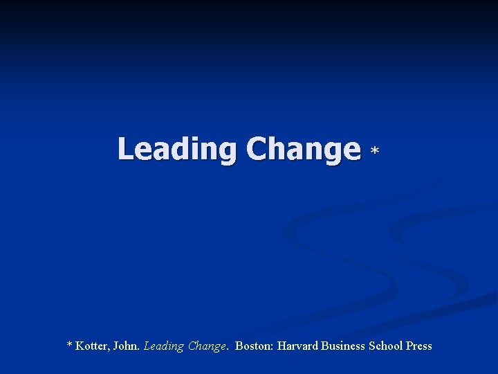 Leading Change * * Kotter, John. Leading Change. Boston: Harvard Business School Press 