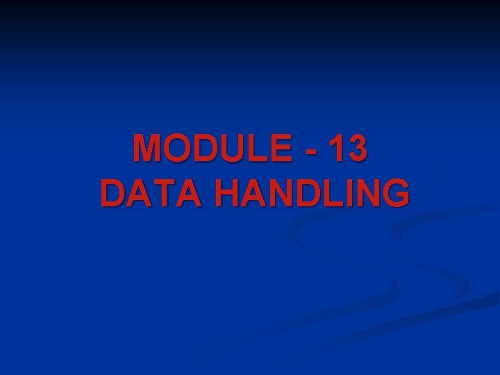 MODULE - 13 DATA HANDLING MODULE - 13 DATA HANDLING