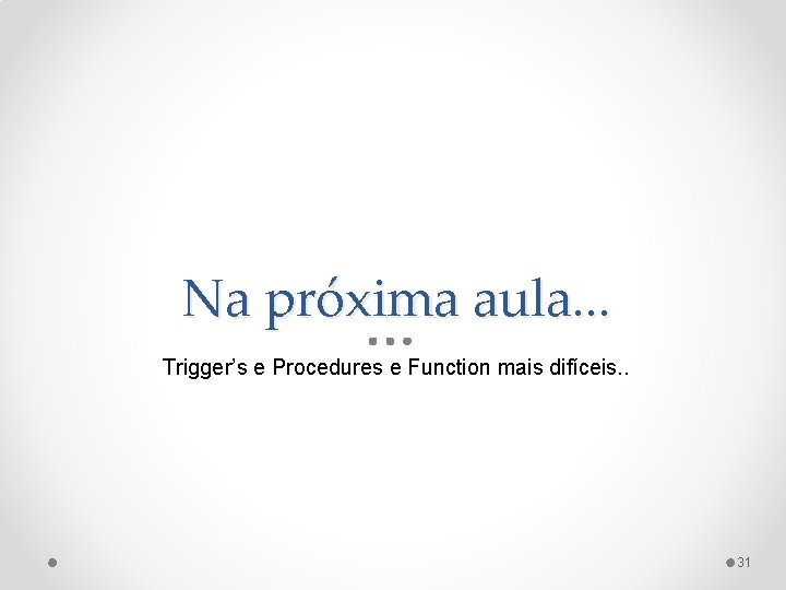 Na próxima aula. . . Trigger’s e Procedures e Function mais difíceis. . 31