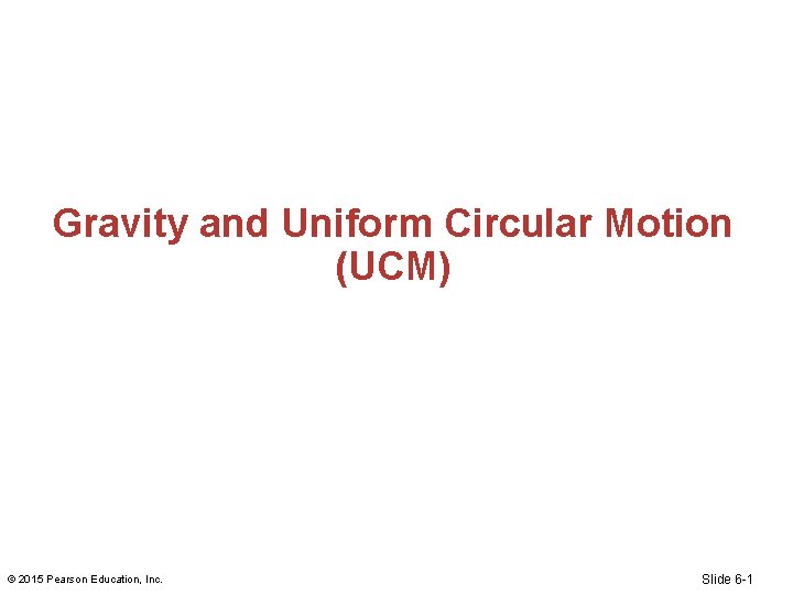 Gravity and Uniform Circular Motion (UCM) © 2015 Pearson Education, Inc. Slide 6 -1