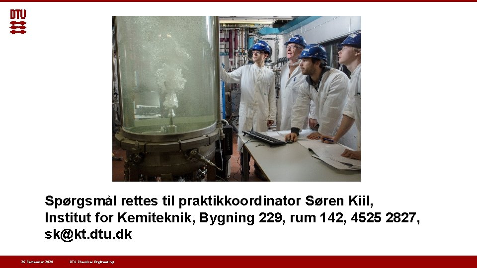 Spørgsmål rettes til praktikkoordinator Søren Kiil, Institut for Kemiteknik, Bygning 229, rum 142, 4525 Spørgsmål rettes til praktikkoordinator Søren Kiil, Institut for Kemiteknik, Bygning 229, rum 142, 4525