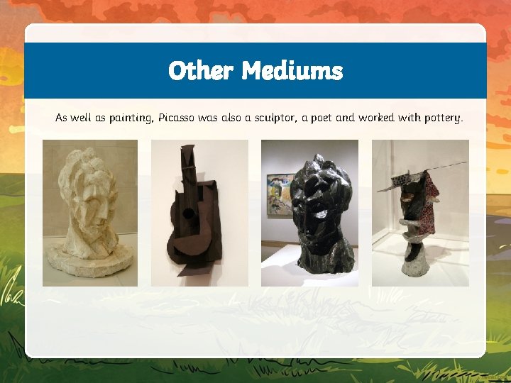 Other Mediums As well as painting, Picasso was also a sculptor, a poet and