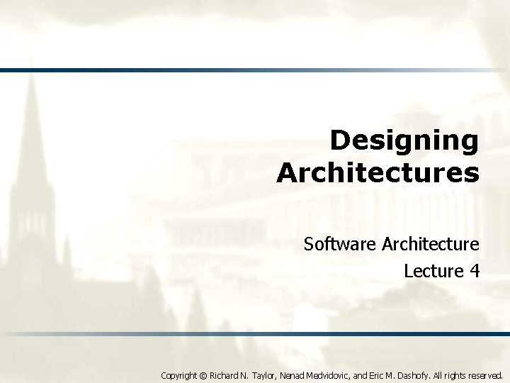 Designing Architectures Software Architecture Lecture 4 Copyright © Richard N. Taylor, Nenad Medvidovic, and