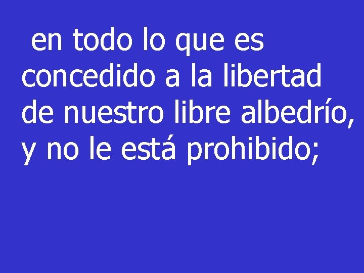 en todo lo que es concedido a la libertad de nuestro libre albedrío, y