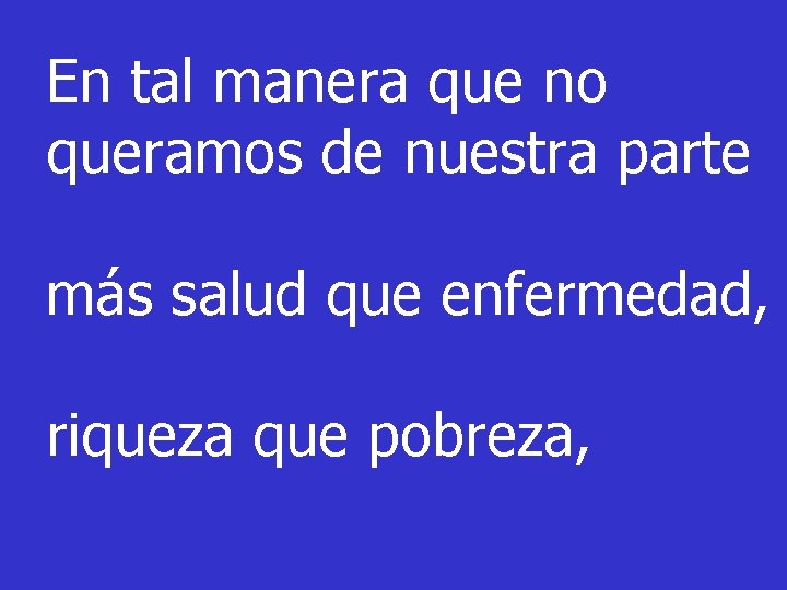 En tal manera que no queramos de nuestra parte más salud que enfermedad, riqueza