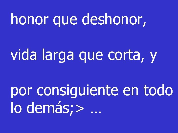 honor que deshonor, vida larga que corta, y por consiguiente en todo lo demás;