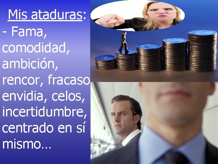 Mis ataduras: - Fama, comodidad, ambición, rencor, fracaso, envidia, celos, incertidumbre, centrado en sí