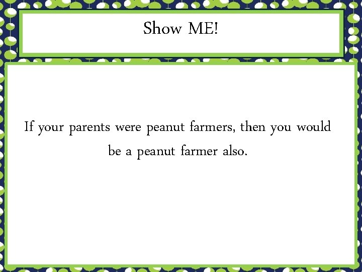 Show ME! If your parents were peanut farmers, then you would be a peanut