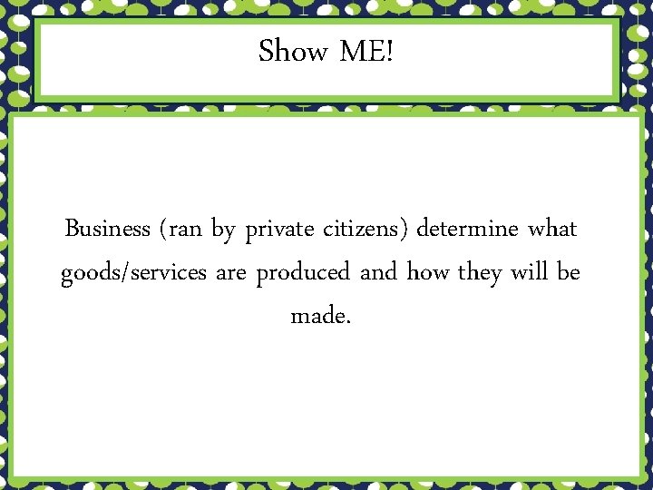 Show ME! Business (ran by private citizens) determine what goods/services are produced and how