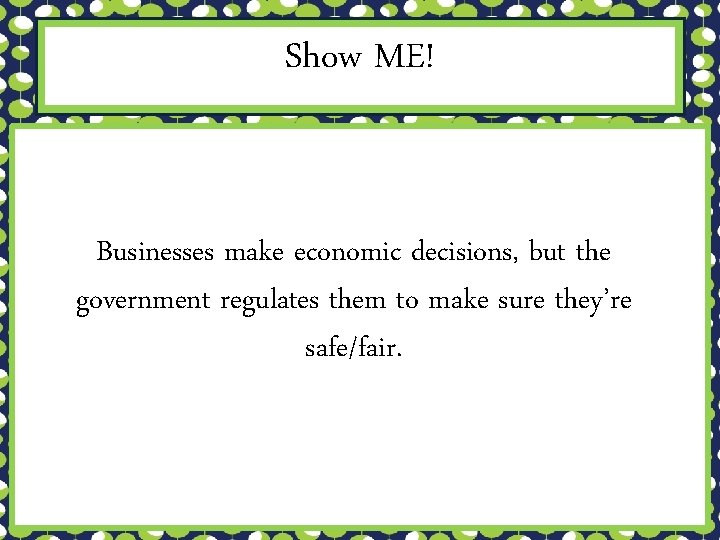 Show ME! Businesses make economic decisions, but the government regulates them to make sure