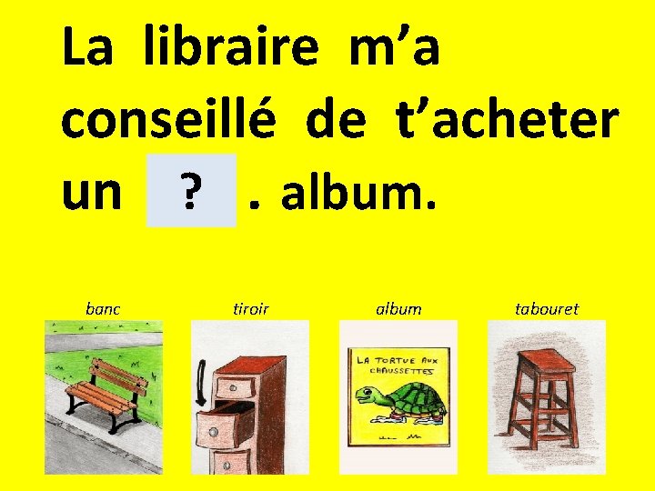 La libraire m’a conseillé de t’acheter ? album. un . banc tiroir album tabouret La libraire m’a conseillé de t’acheter ? album. un . banc tiroir album tabouret