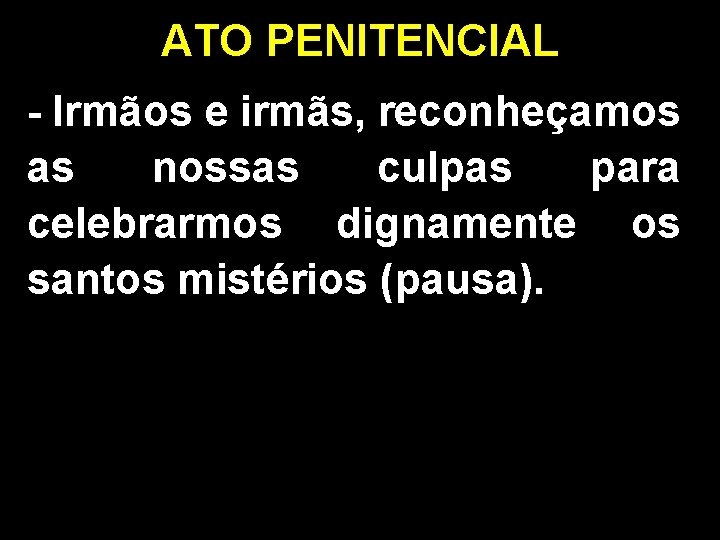 ATO PENITENCIAL - Irmãos e irmãs, reconheçamos as nossas culpas para celebrarmos dignamente os