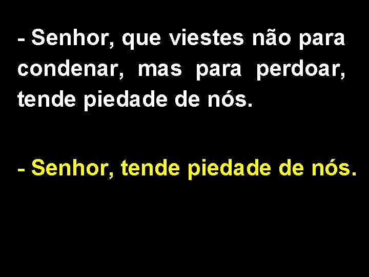 - Senhor, que viestes não para condenar, mas para perdoar, tende piedade de nós.